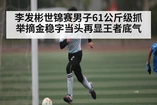 李发彬世锦赛男子61公斤级抓举摘金稳字当头再显王者底气
